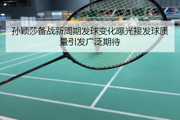 孙颖莎备战新周期发球变化曝光接发球质量引发广泛期待