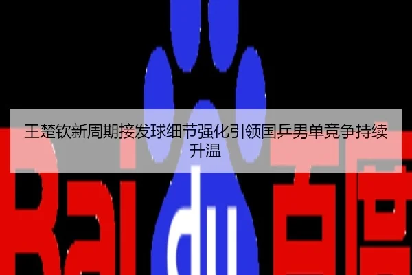 王楚钦新周期接发球细节强化引领国乒男单竞争持续升温
