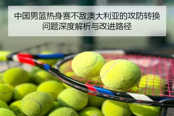 中国男篮热身赛不敌澳大利亚的攻防转换问题深度解析与改进路径
