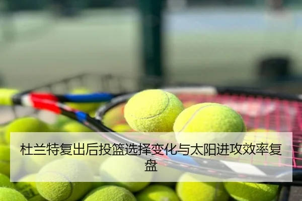杜兰特复出后投篮选择变化与太阳进攻效率复盘
