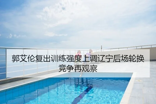 郭艾伦复出训练强度上调辽宁后场轮换竞争再观察