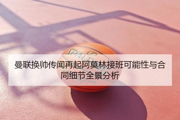 曼联换帅传闻再起阿莫林接班可能性与合同细节全景分析