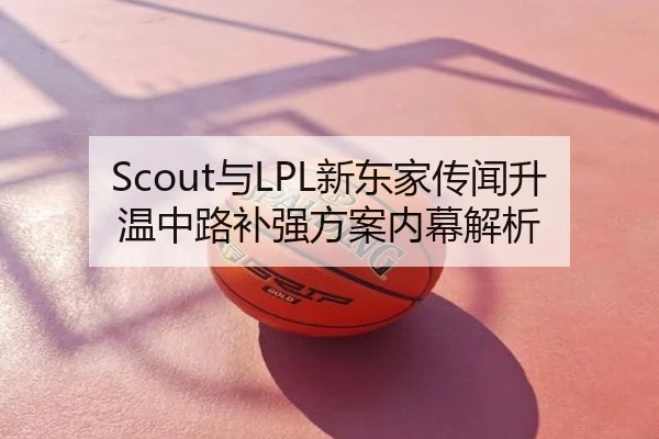 Scout与LPL新东家传闻升温中路补强方案内幕解析