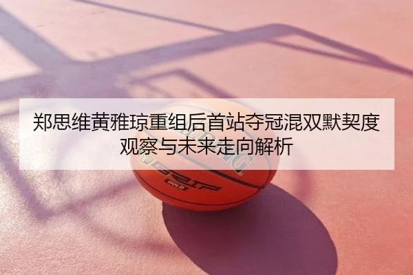 郑思维黄雅琼重组后首站夺冠混双默契度观察与未来走向解析