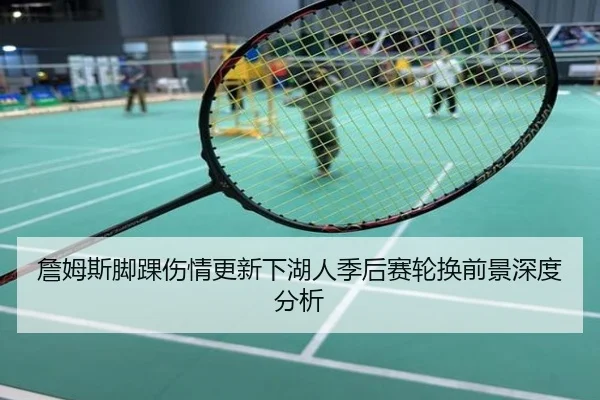 詹姆斯脚踝伤情更新下湖人季后赛轮换前景深度分析
